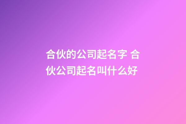 合伙的公司起名字 合伙公司起名叫什么好-第1張-公司起名-玄機派